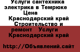 Услуги сантехника, электрика в Темрюке! › Цена ­ 300 - Краснодарский край Строительство и ремонт » Услуги   . Краснодарский край